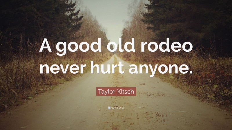 Taylor Kitsch Quote: “A good old rodeo never hurt anyone.”