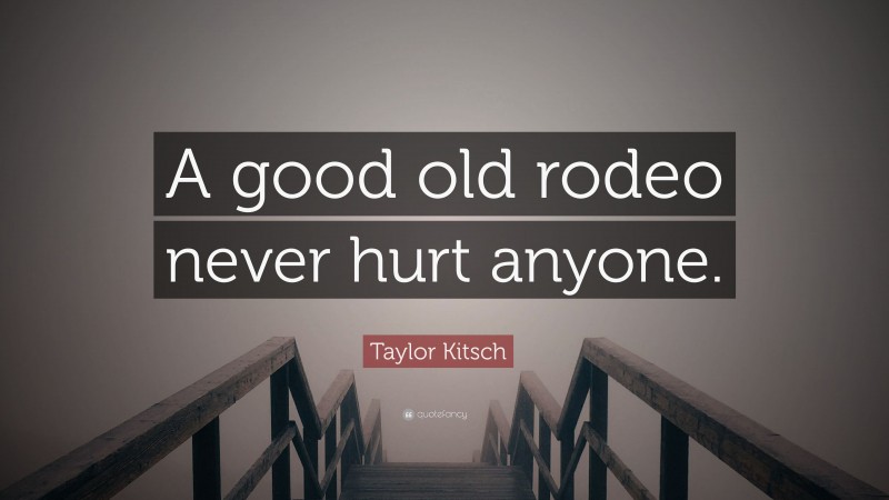 Taylor Kitsch Quote: “A good old rodeo never hurt anyone.”