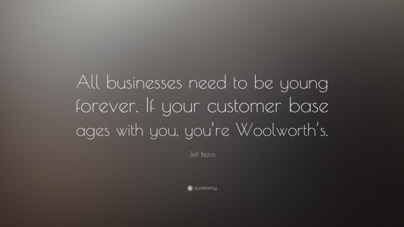 Jeff Bezos Quote: “All businesses need to be young forever. If your customer base ages with you, you’re Woolworth’s.”