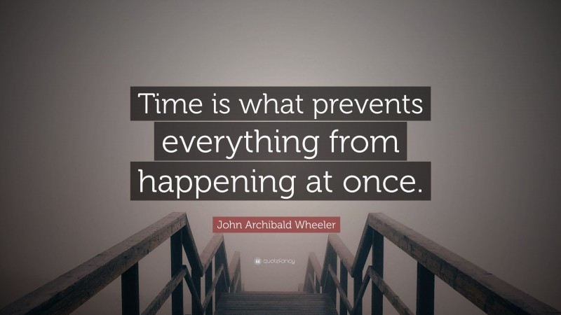 John Archibald Wheeler Quote: “Time is what prevents everything from happening at once.”