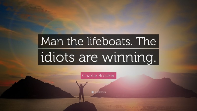 Charlie Brooker Quote: “Man the lifeboats. The idiots are winning.”