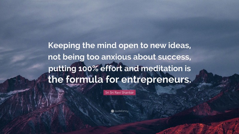Sri Sri Ravi Shankar Quote: “Keeping the mind open to new ideas, not being too anxious about success, putting 100% effort and meditation is the formula for entrepreneurs.”