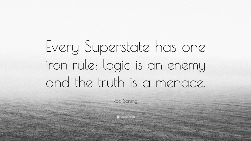 Rod Serling Quote: “Every Superstate has one iron rule: logic is an enemy and the truth is a menace.”