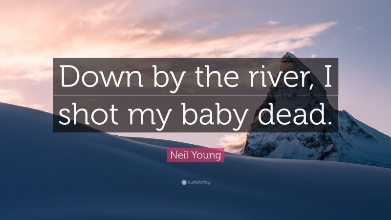 Neil Young Quote: “Down by the river, I shot my baby dead.”