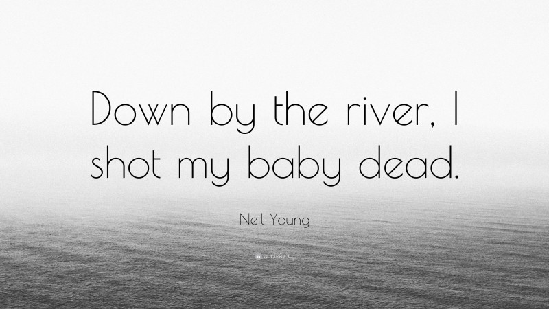 Neil Young Quote: “Down by the river, I shot my baby dead.”