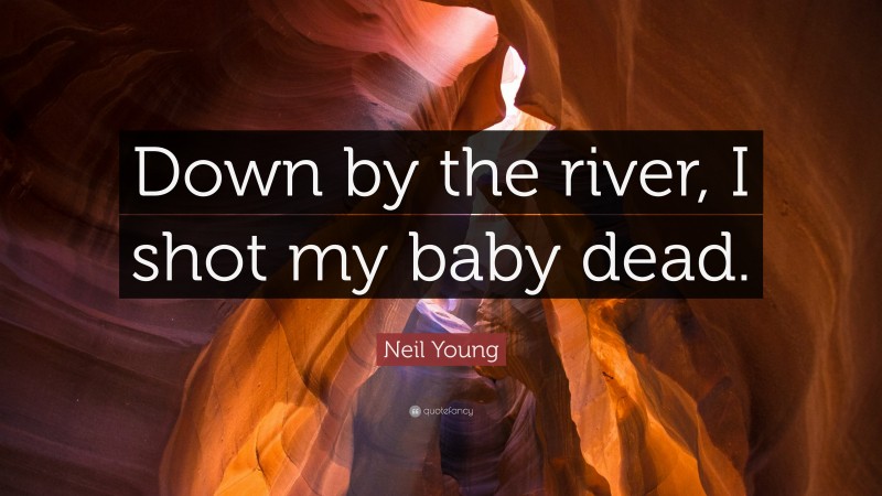 Neil Young Quote: “Down by the river, I shot my baby dead.”