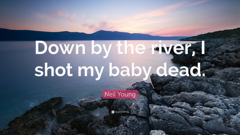 Neil Young Quote: “Down by the river, I shot my baby dead.”