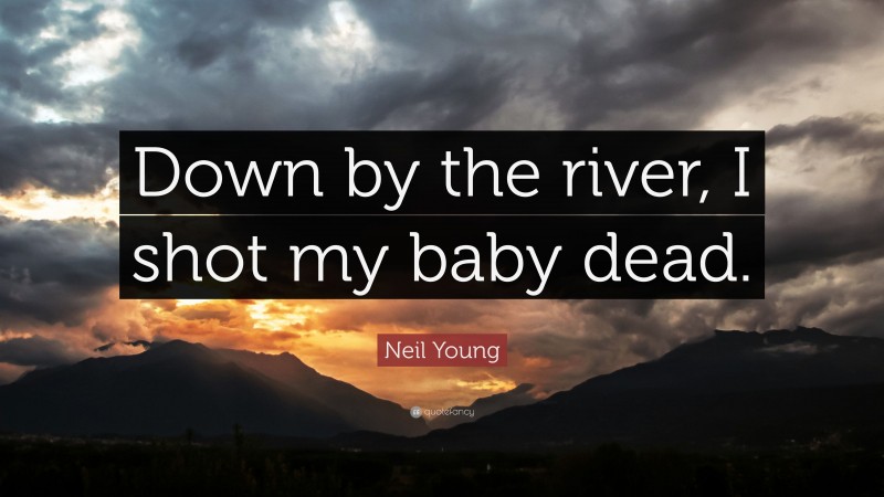Neil Young Quote: “Down by the river, I shot my baby dead.”