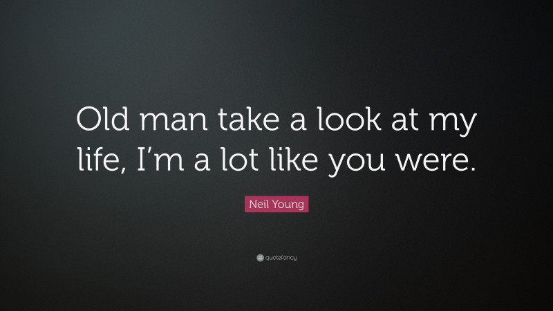 Neil Young Quote: “Old man take a look at my life, I’m a lot like you were.”