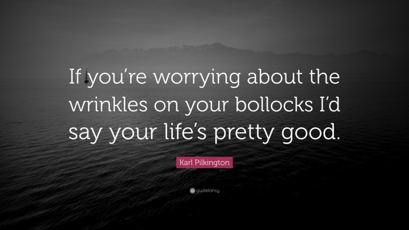 Karl Pilkington Quote: “If you’re worrying about the wrinkles on your bollocks I’d say your life’s pretty good.”
