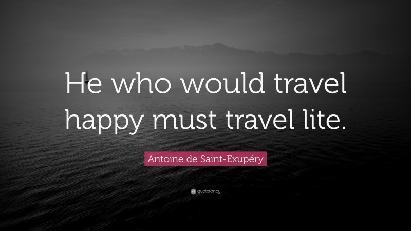Antoine de Saint-Exupéry Quote: “He who would travel happy must travel lite.”