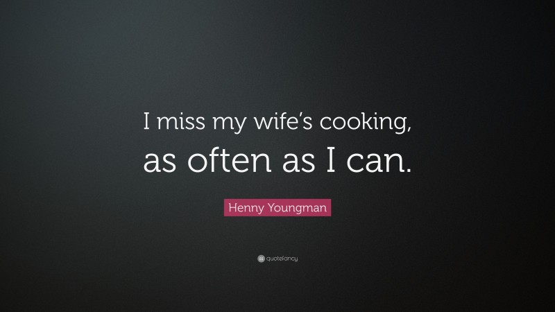 Henny Youngman Quote: “I miss my wife’s cooking, as often as I can.”