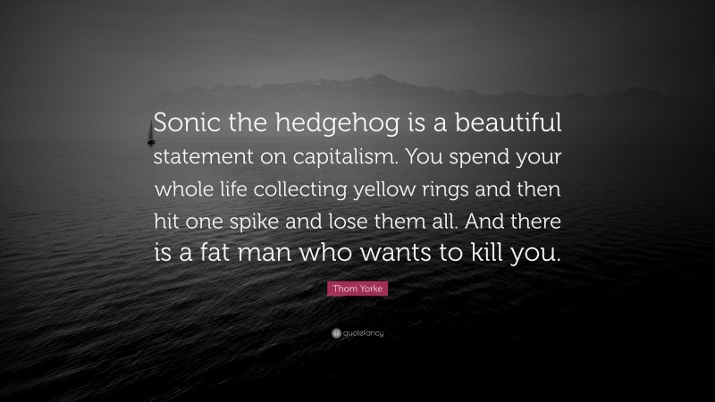 Thom Yorke Quote: “Sonic the hedgehog is a beautiful statement on capitalism. You spend your whole life collecting yellow rings and then hit one spike and lose them all. And there is a fat man who wants to kill you.”
