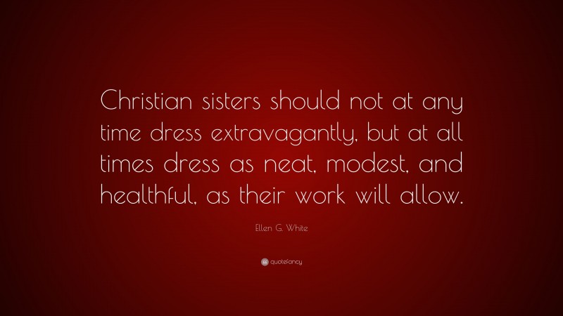 Ellen G. White Quote: “Christian sisters should not at any time dress extravagantly, but at all times dress as neat, modest, and healthful, as their work will allow.”