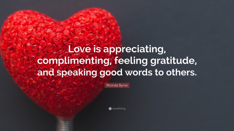 Rhonda Byrne Quote: “Love is appreciating, complimenting, feeling gratitude, and speaking good words to others.”