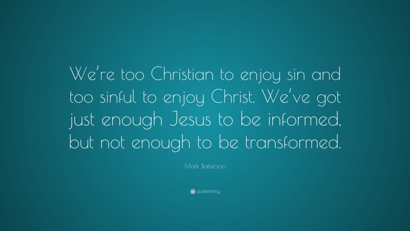 Mark Batterson Quote: “We’re too Christian to enjoy sin and too sinful to enjoy Christ. We’ve got just enough Jesus to be informed, but not enough to be transformed.”