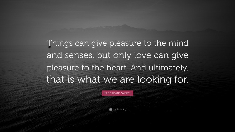 Radhanath Swami Quote: “Things can give pleasure to the mind and senses, but only love can give pleasure to the heart. And ultimately, that is what we are looking for.”