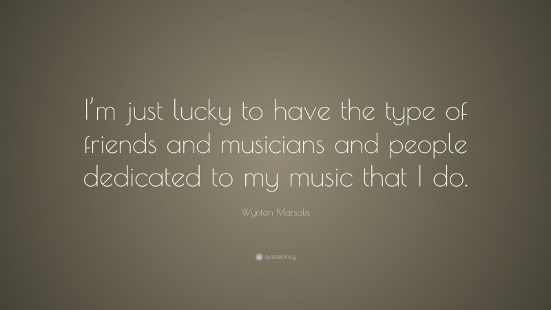 Wynton Marsalis Quote: “I’m just lucky to have the type of friends and musicians and people dedicated to my music that I do.”