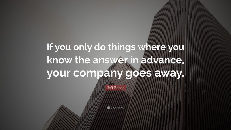 Jeff Bezos Quote: “If you only do things where you know the answer in advance, your company goes away.”