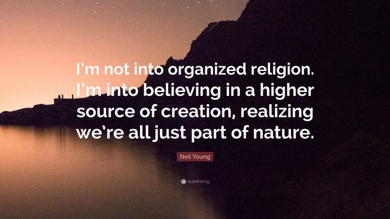 Neil Young Quote: “I’m not into organized religion. I’m into believing in a higher source of creation, realizing we’re all just part of nature.”