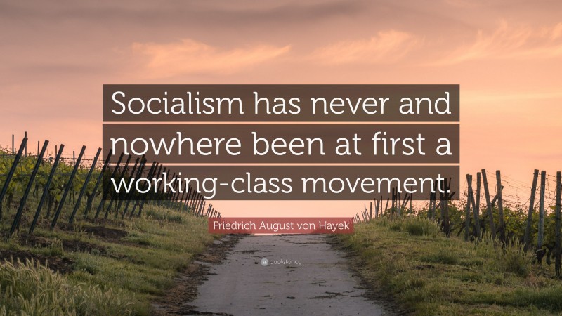 Friedrich August von Hayek Quote: “Socialism has never and nowhere been at first a working-class movement.”