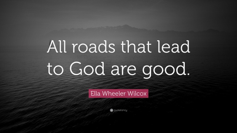 Ella Wheeler Wilcox Quote: “All roads that lead to God are good.”