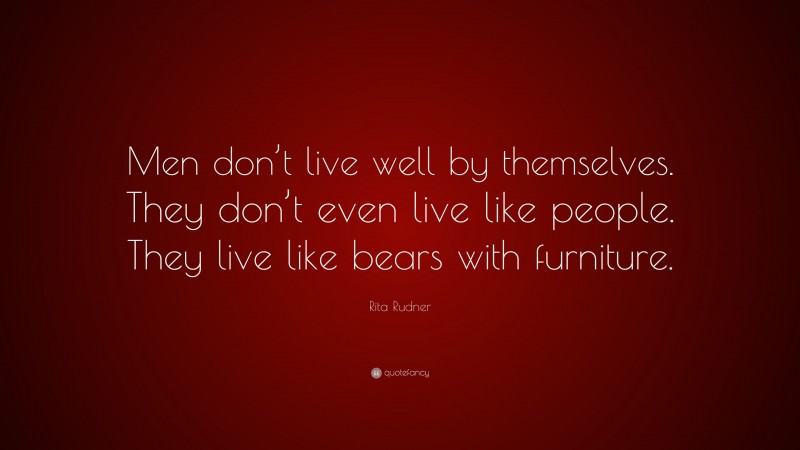Rita Rudner Quote: “Men don’t live well by themselves. They don’t even live like people. They live like bears with furniture.”