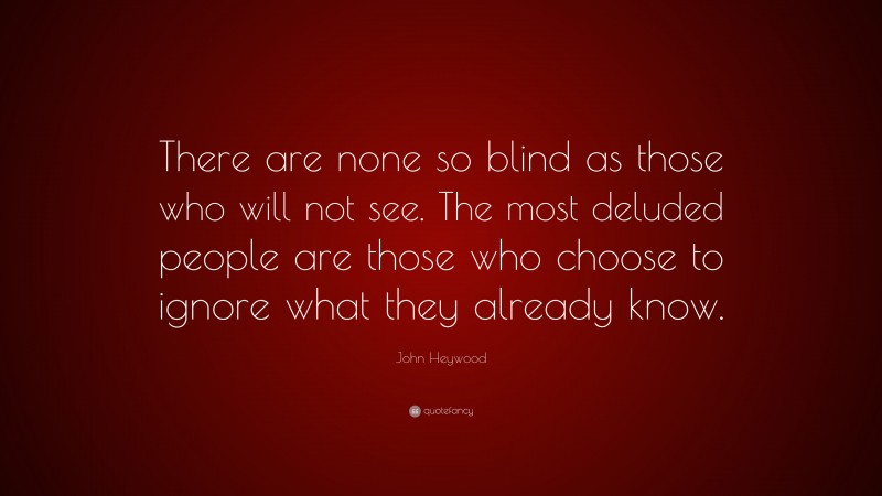 John Heywood Quote: “There are none so blind as those who will not see. The most deluded people are those who choose to ignore what they already know.”