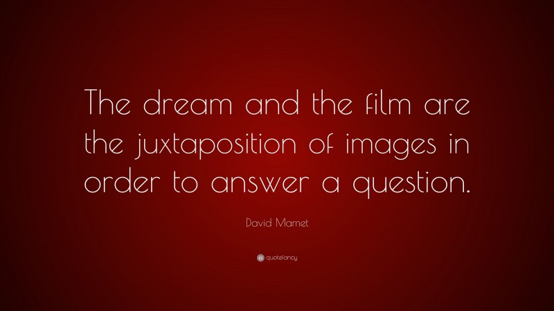 David Mamet Quote: “The dream and the film are the juxtaposition of images in order to answer a question.”