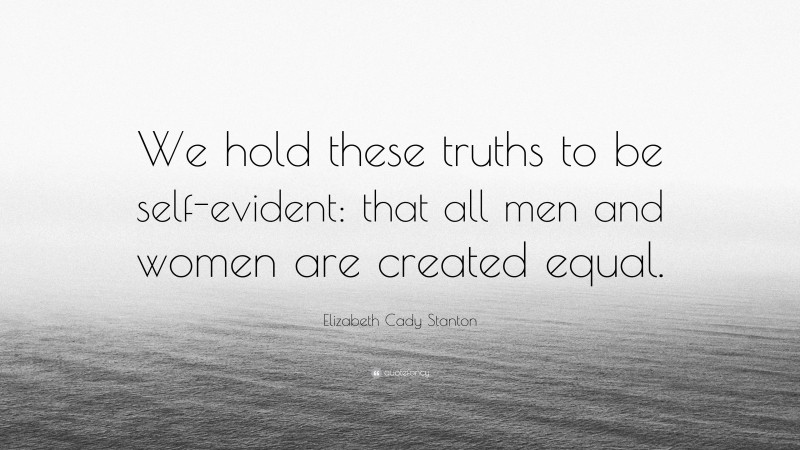 Elizabeth Cady Stanton Quote: “We hold these truths to be self-evident: that all men and women are created equal.”