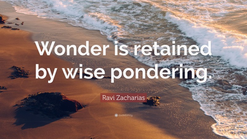 Ravi Zacharias Quote: “Wonder is retained by wise pondering.”