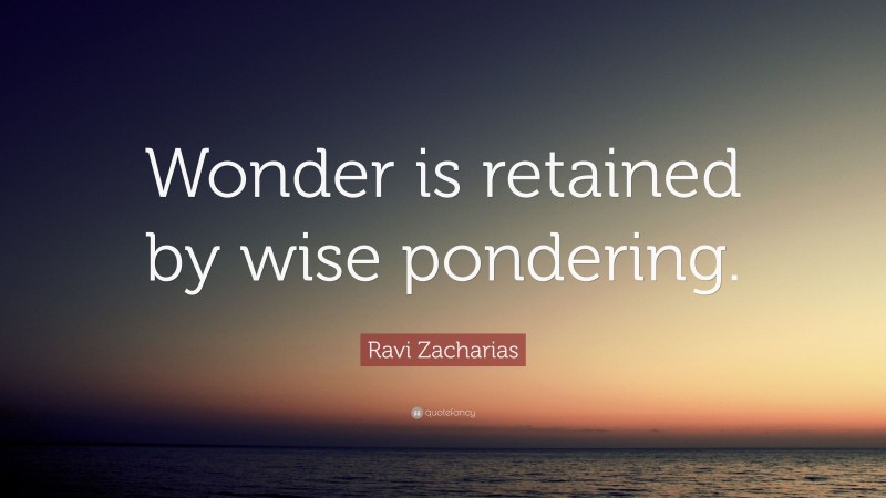 Ravi Zacharias Quote: “Wonder is retained by wise pondering.”