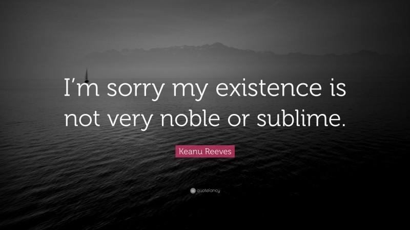 Keanu Reeves Quote: “I’m sorry my existence is not very noble or sublime.”