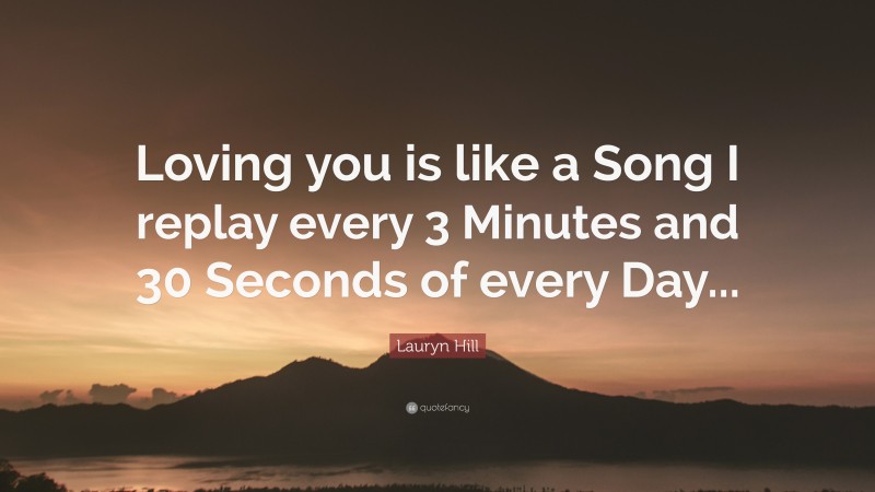 Lauryn Hill Quote: “Loving you is like a Song I replay every 3 Minutes and 30 Seconds of every Day...”
