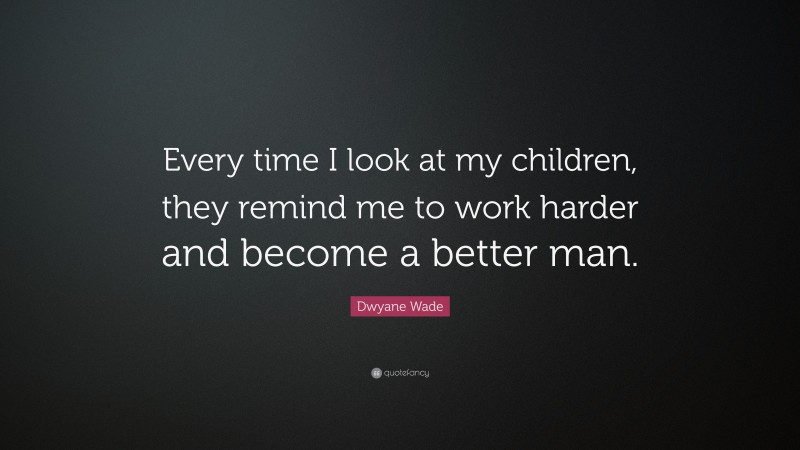 Dwyane Wade Quote: “Every time I look at my children, they remind me to work harder and become a better man.”