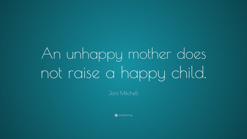 Joni Mitchell Quote: “An unhappy mother does not raise a happy child.”
