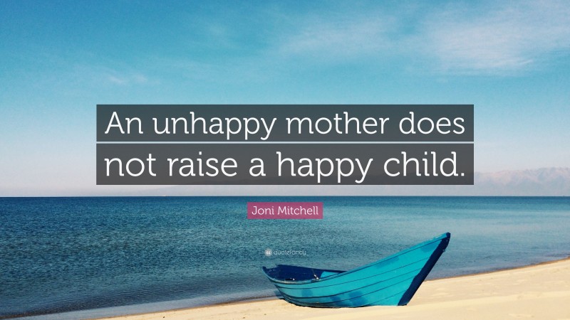 Joni Mitchell Quote: “An unhappy mother does not raise a happy child.”
