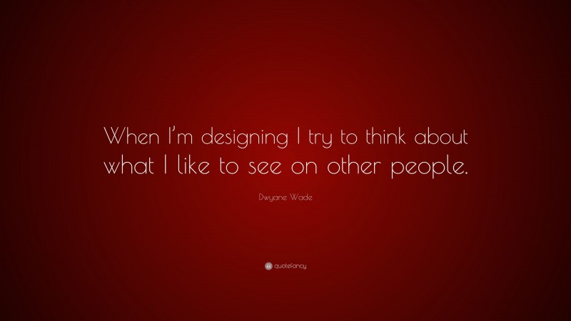 Dwyane Wade Quote: “When I’m designing I try to think about what I like to see on other people.”