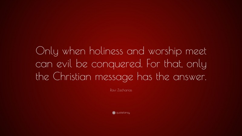 Ravi Zacharias Quote: “Only when holiness and worship meet can evil be conquered. For that, only the Christian message has the answer.”