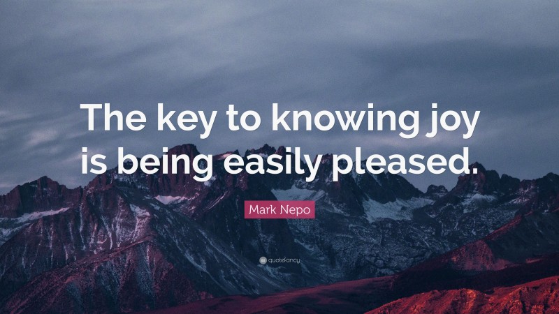 Mark Nepo Quote: “The key to knowing joy is being easily pleased.”