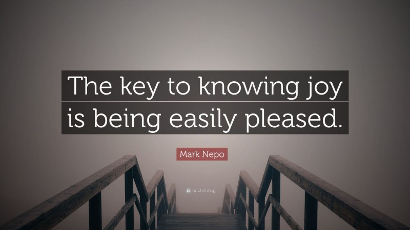 Mark Nepo Quote: “The key to knowing joy is being easily pleased.”