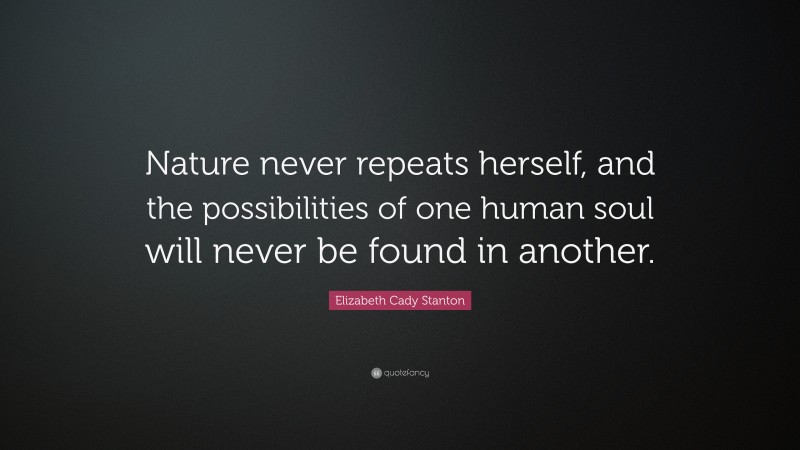 Elizabeth Cady Stanton Quote: “Nature never repeats herself, and the possibilities of one human soul will never be found in another.”