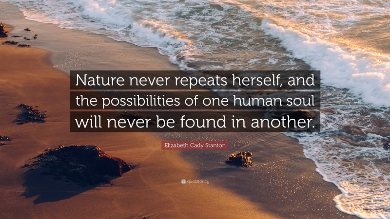 Elizabeth Cady Stanton Quote: “Nature never repeats herself, and the possibilities of one human soul will never be found in another.”