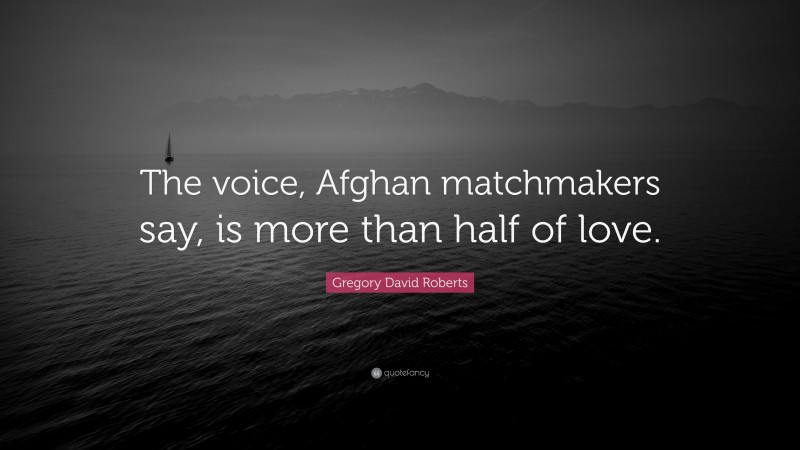 Gregory David Roberts Quote: “The voice, Afghan matchmakers say, is more than half of love.”