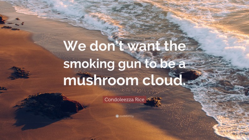 Condoleezza Rice Quote: “We don’t want the smoking gun to be a mushroom cloud.”