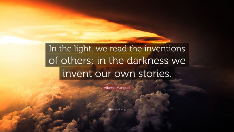 Alberto Manguel Quote: “In the light, we read the inventions of others; in the darkness we invent our own stories.”