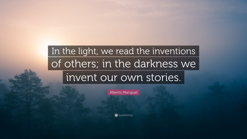 Alberto Manguel Quote: “In the light, we read the inventions of others; in the darkness we invent our own stories.”