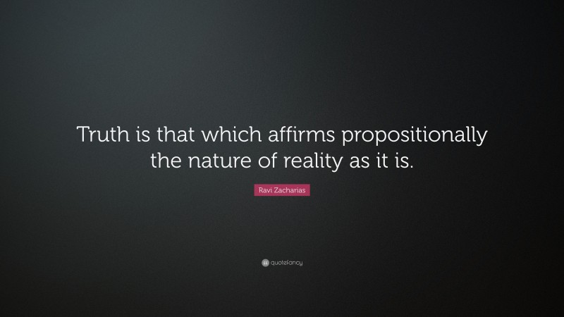 Ravi Zacharias Quote: “Truth is that which affirms propositionally the nature of reality as it is.”