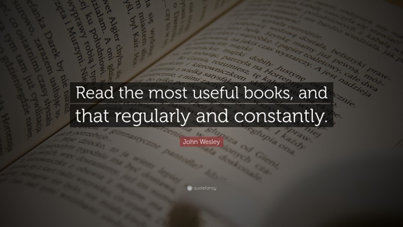 John Wesley Quote: “Read the most useful books, and that regularly and constantly.”