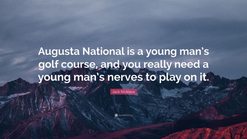 Jack Nicklaus Quote: “Augusta National is a young man’s golf course, and you really need a young man’s nerves to play on it.”